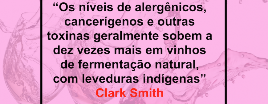“Os níveis de alergênicos, cancerígenos e outras toxinas geralmente sobem a dez vezes mais em vinhos de fermentação natural, com leveduras indígenas” Clark Smith